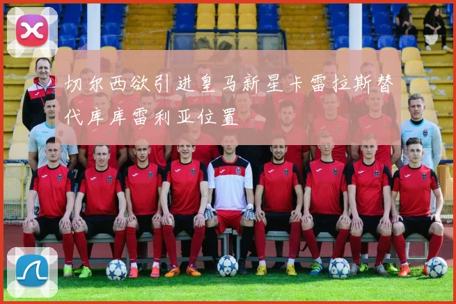 切尔西欲引进皇马新星卡雷拉斯替代库库雷利亚位置
