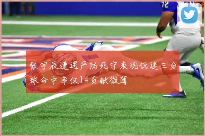 张宇辰遭遇严防死守表现低迷三分球命中率仅14贡献微薄