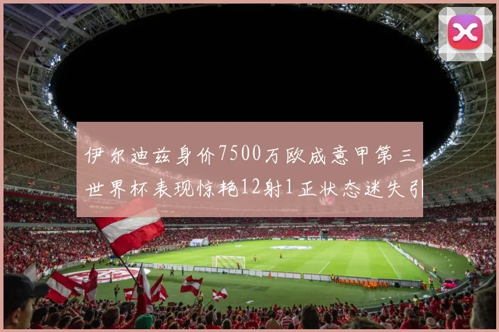伊尔迪兹身价7500万欧成意甲第三世界杯表现惊艳12射1正状态迷失引发关注