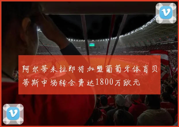 阿尔蒂米拉即将加盟葡萄牙体育贝蒂斯中场转会费达1800万欧元