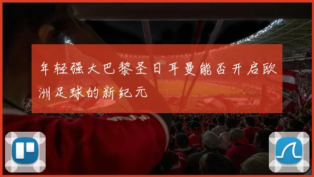 年轻强大巴黎圣日耳曼能否开启欧洲足球的新纪元