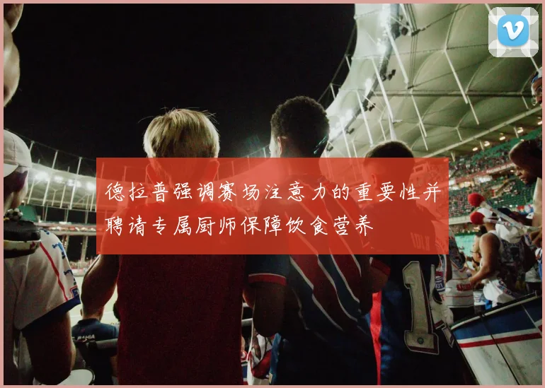 德拉普强调赛场注意力的重要性并聘请专属厨师保障饮食营养