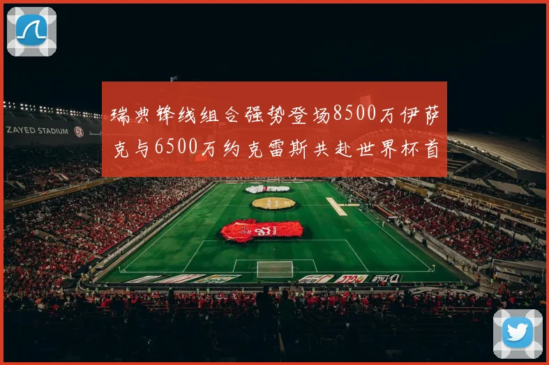 瑞典锋线组合强势登场8500万伊萨克与6500万约克雷斯共赴世界杯首秀