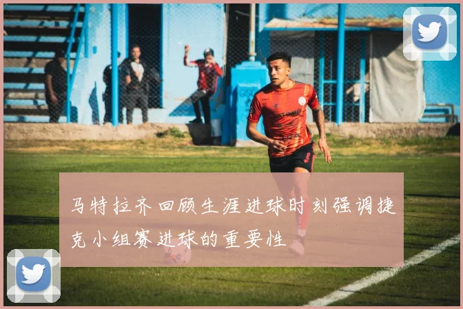 马特拉齐回顾生涯进球时刻强调捷克小组赛进球的重要性