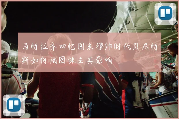 马特拉齐回忆国米穆帅时代贝尼特斯如何试图抹去其影响