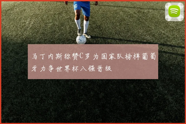 马丁内斯称赞C罗为国家队榜样葡萄牙力争世界杯八强晋级