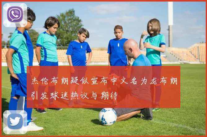杰伦布朗疑似宣布中文名为龙布朗引发球迷热议与期待