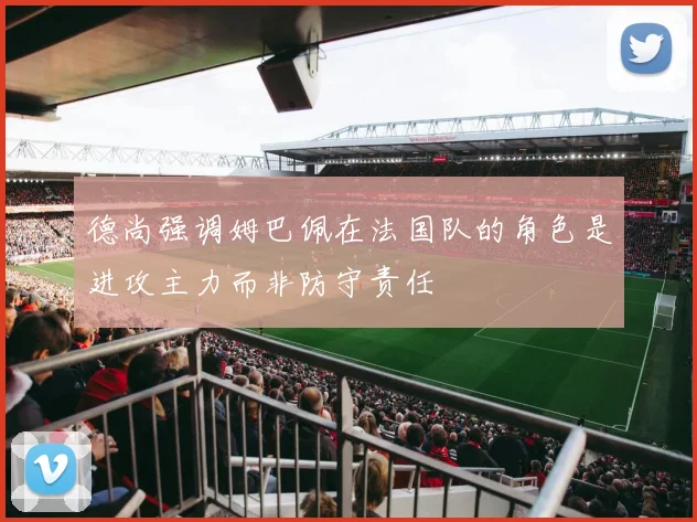 德尚强调姆巴佩在法国队的角色是进攻主力而非防守责任