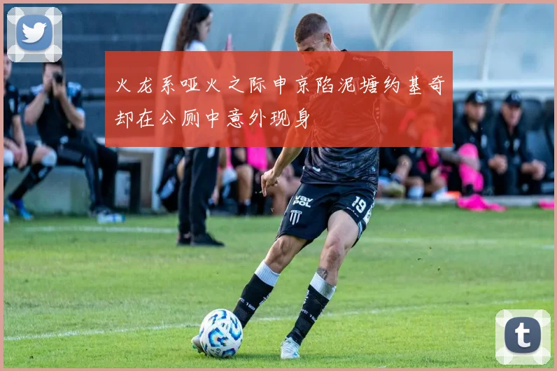 火龙系哑火之际申京陷泥塘约基奇却在公厕中意外现身