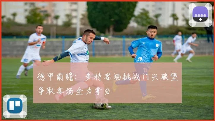 德甲前瞻：多特客场挑战门兴狼堡争取客场全力拿分