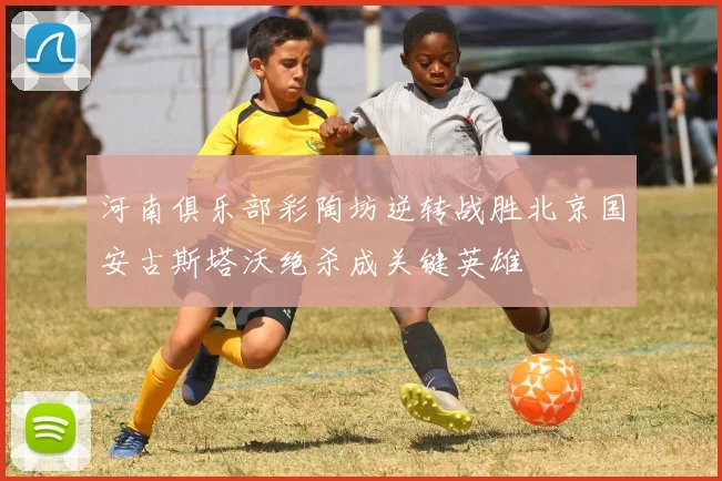 河南俱乐部彩陶坊逆转战胜北京国安古斯塔沃绝杀成关键英雄