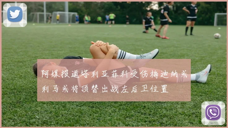 阿媒报道塔利亚菲科受伤梅迪纳或利马或将顶替出战左后卫位置