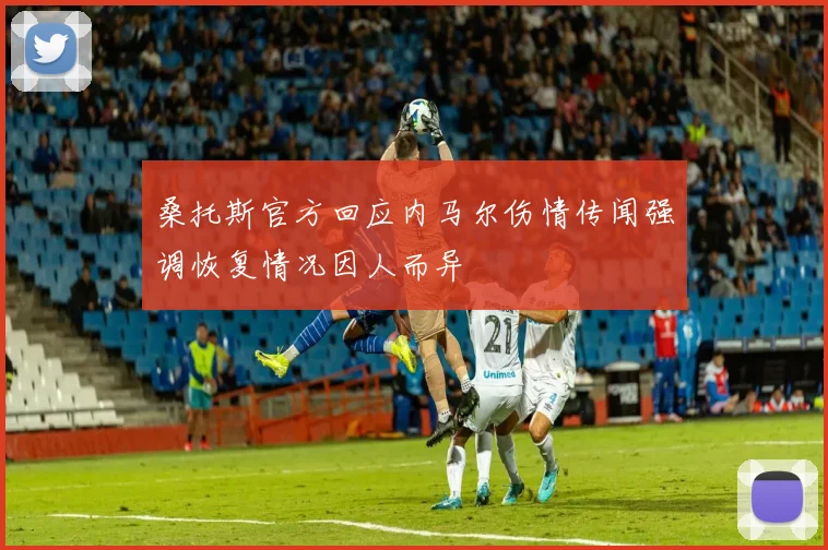 桑托斯官方回应内马尔伤情传闻强调恢复情况因人而异