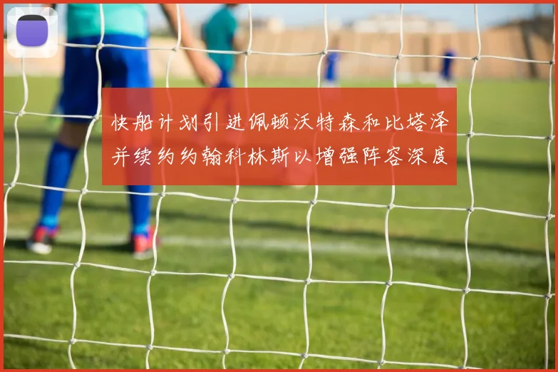 快船计划引进佩顿沃特森和比塔泽并续约约翰科林斯以增强阵容深度
