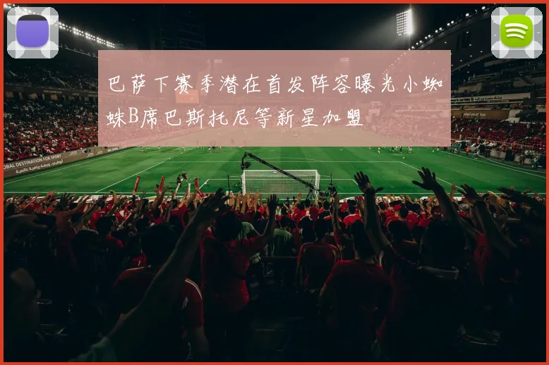 巴萨下赛季潜在首发阵容曝光小蜘蛛B席巴斯托尼等新星加盟
