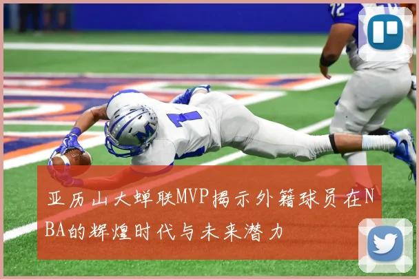 亚历山大蝉联MVP揭示外籍球员在NBA的辉煌时代与未来潜力