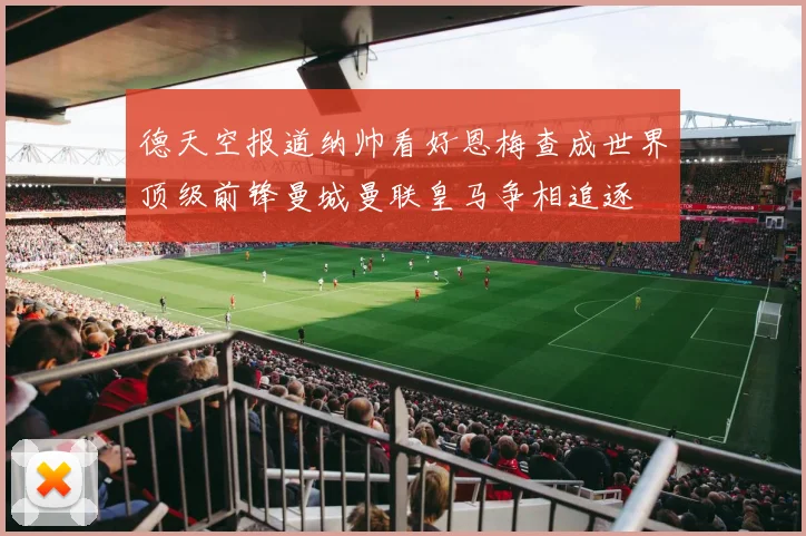 德天空报道纳帅看好恩梅查成世界顶级前锋曼城曼联皇马争相追逐