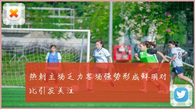 热刺主场乏力客场强势形成鲜明对比引发关注