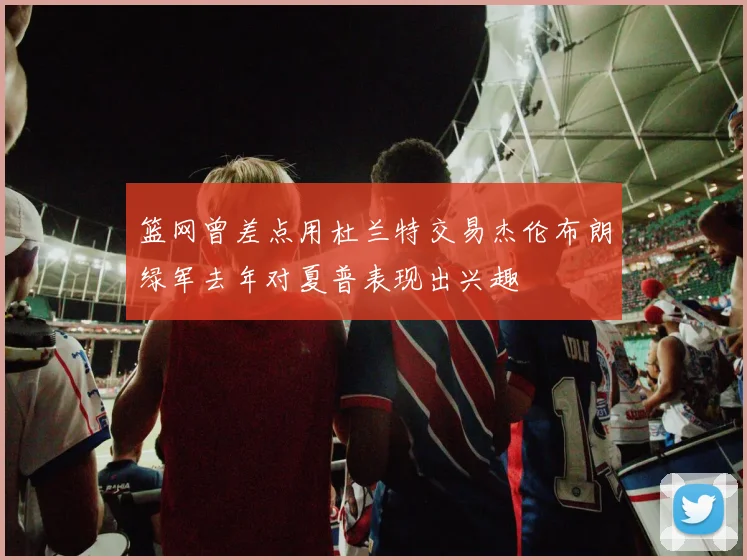 篮网曾差点用杜兰特交易杰伦布朗绿军去年对夏普表现出兴趣