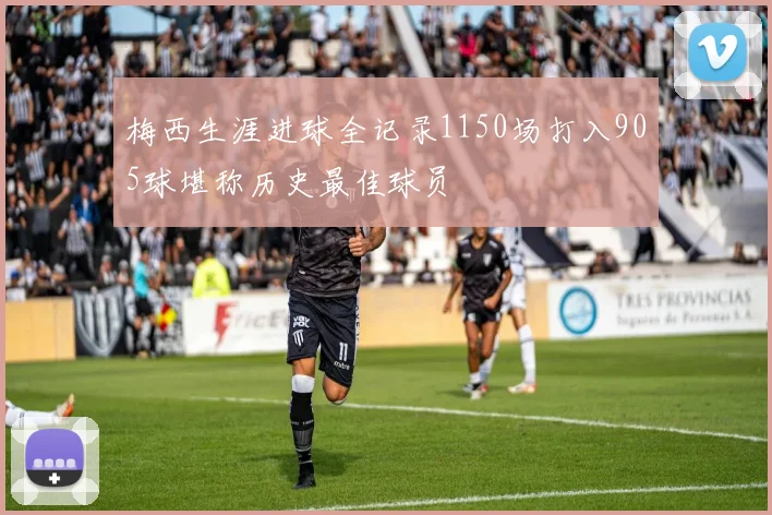 梅西生涯进球全记录1150场打入905球堪称历史最佳球员