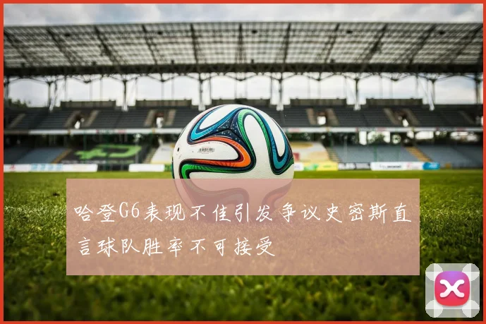 哈登G6表现不佳引发争议史密斯直言球队胜率不可接受