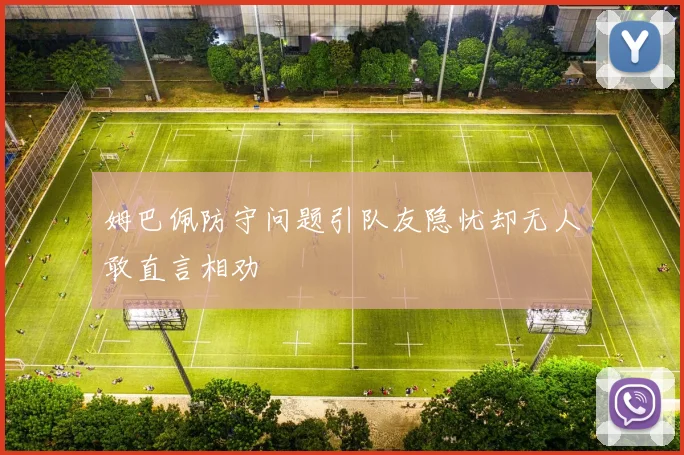 姆巴佩防守问题引队友隐忧却无人敢直言相劝